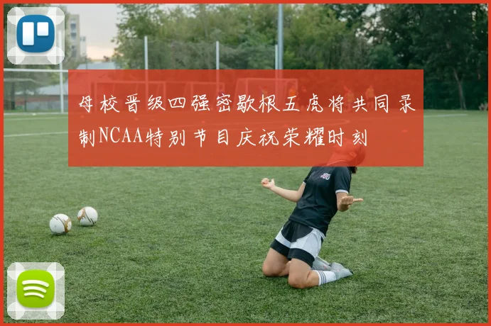 母校晋级四强密歇根五虎将共同录制NCAA特别节目庆祝荣耀时刻