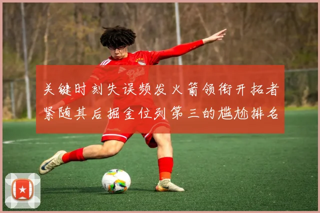 关键时刻失误频发火箭领衔开拓者紧随其后掘金位列第三的尴尬排名