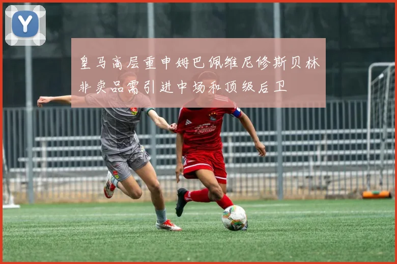 皇马高层重申姆巴佩维尼修斯贝林非卖品需引进中场和顶级后卫