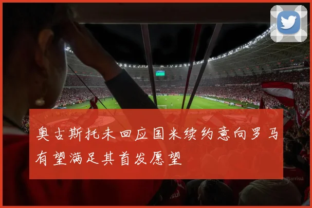 奥古斯托未回应国米续约意向罗马有望满足其首发愿望