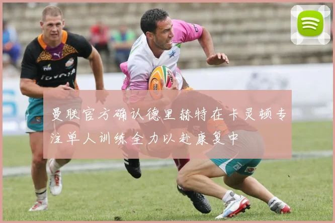 曼联官方确认德里赫特在卡灵顿专注单人训练全力以赴康复中