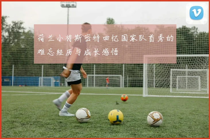 荷兰小将斯密特回忆国家队首秀的难忘经历与成长感悟