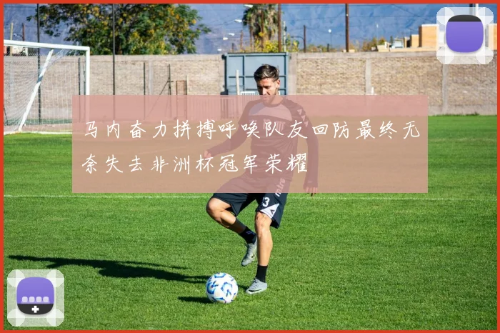 马内奋力拼搏呼唤队友回防最终无奈失去非洲杯冠军荣耀