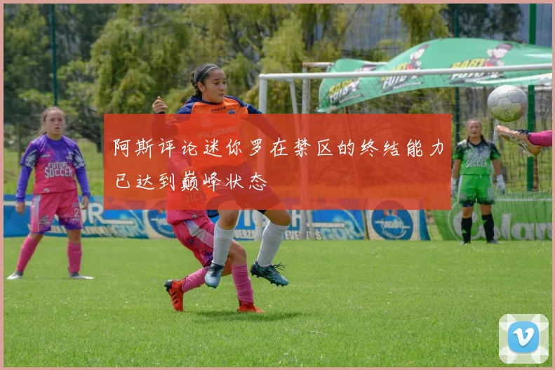 阿斯评论迷你罗在禁区的终结能力已达到巅峰状态