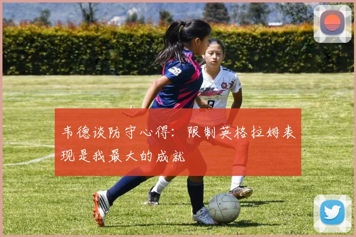 韦德谈防守心得：限制英格拉姆表现是我最大的成就