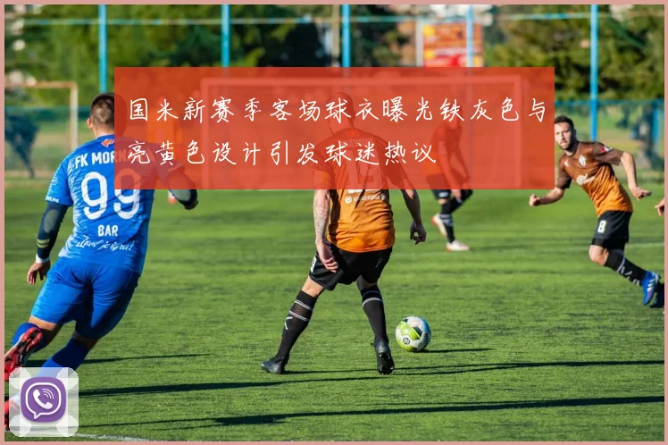 国米新赛季客场球衣曝光铁灰色与亮黄色设计引发球迷热议