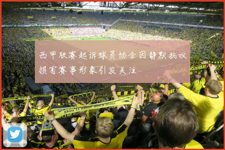 西甲联赛起诉球员协会因静默抗议损害赛事形象引发关注